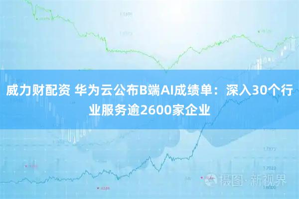 威力财配资 华为云公布B端AI成绩单：深入30个行业服务逾2600家企业