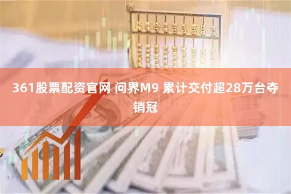 361股票配资官网 问界M9 累计交付超28万台夺销冠