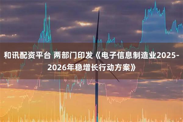 和讯配资平台 两部门印发《电子信息制造业2025-2026年稳增长行动方案》