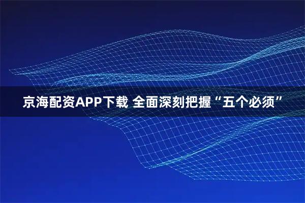 京海配资APP下载 全面深刻把握“五个必须”
