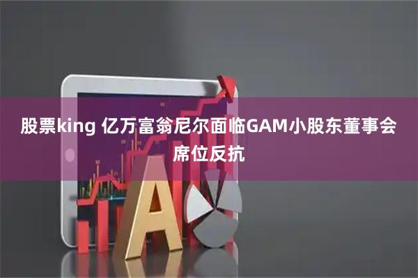 股票king 亿万富翁尼尔面临GAM小股东董事会席位反抗