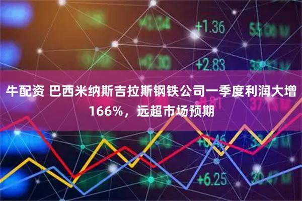 牛配资 巴西米纳斯吉拉斯钢铁公司一季度利润大增166%，远超市场预期